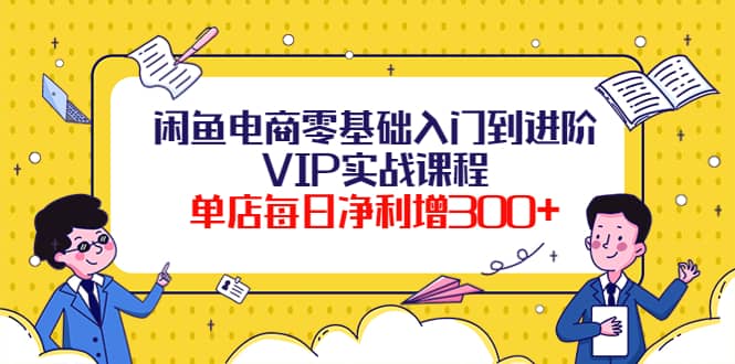闲鱼电商零基础入门到进阶VIP实战课程祝创空间-网创项目资源站-副业项目-创业项目-搞钱项目祝创空间