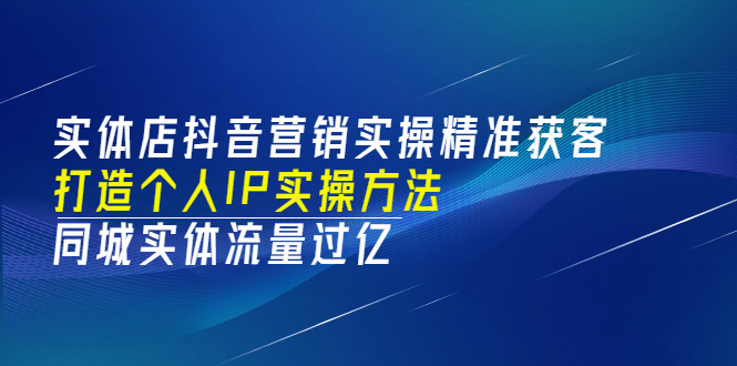 实体店抖音营销实操精准获客、打造个人IP实操方法,同城实体流量过亿(53节)祝创空间-网创项目资源站-副业项目-创业项目-搞钱项目祝创空间