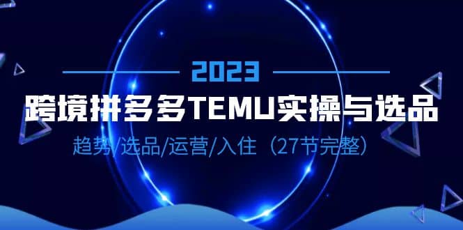 2023跨境·拼多多·TEMU实操与选品，趋势·选品·运营·入住（27节完整）祝创空间-网创项目资源站-副业项目-创业项目-搞钱项目祝创空间