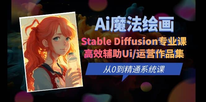 Ai魔法绘画 Stable Diffusion专业课 高效辅助Ui/运营作品集 0到精通系统课祝创空间-网创项目资源站-副业项目-创业项目-搞钱项目祝创空间