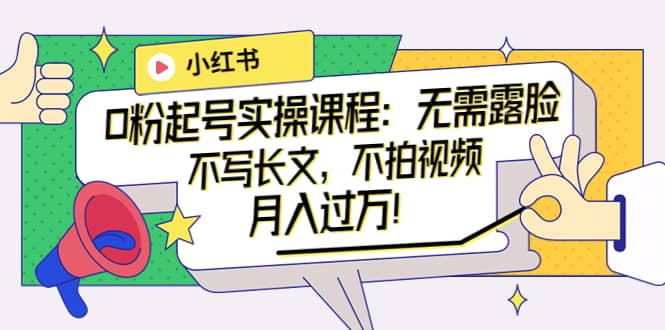 小红书0粉起号实操课程：无需露脸，不写长文，不拍视频月入过万！祝创空间-网创项目资源站-副业项目-创业项目-搞钱项目祝创空间