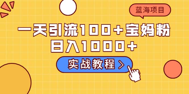 一天引流100+宝妈粉，日入1000+的蓝海项目（实战教程）祝创空间-网创项目资源站-副业项目-创业项目-搞钱项目祝创空间
