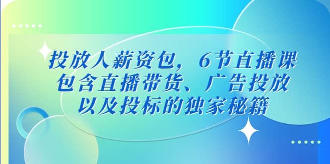 投放人薪资包,6节直播课,包含直播带货、广告投放、以及投标的独家秘籍祝创空间-网创项目资源站-副业项目-创业项目-搞钱项目祝创空间