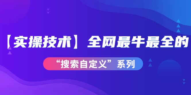 【实操技术】全网最牛最全的“搜索自定义”系列!价值698元祝创空间-网创项目资源站-副业项目-创业项目-搞钱项目祝创空间