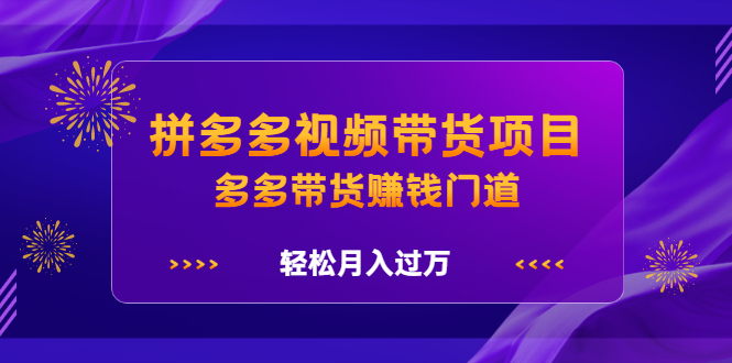 拼多多视频带货项目，多多带货赚钱门道 价值368元祝创空间-网创项目资源站-副业项目-创业项目-搞钱项目祝创空间