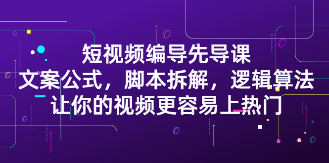 短视频编导先导课:文案公式,脚本拆解,逻辑算法,让你的视频更容易上热门祝创空间-网创项目资源站-副业项目-创业项目-搞钱项目祝创空间