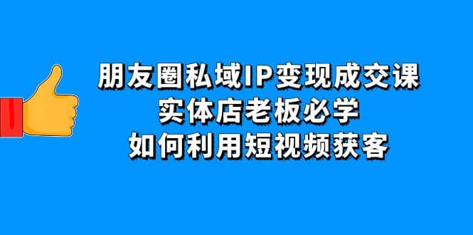 朋友圈私域IP变现成交课：实体店老板必学，如何利用短视频获客祝创空间-网创项目资源站-副业项目-创业项目-搞钱项目祝创空间