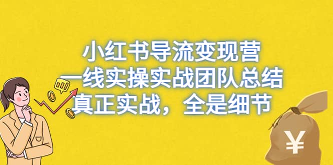 小红书导流变现营，一线实战团队总结，真正实战，全是细节，全平台适用祝创空间-网创项目资源站-副业项目-创业项目-搞钱项目祝创空间