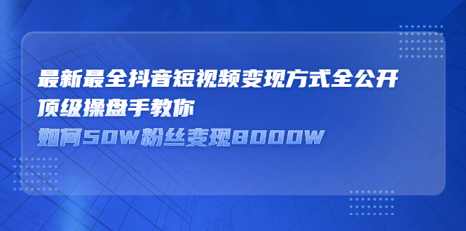 最新最全抖音短视频变现方式全公开，快人一步迈入抖音运营变现捷径祝创空间-网创项目资源站-副业项目-创业项目-搞钱项目祝创空间