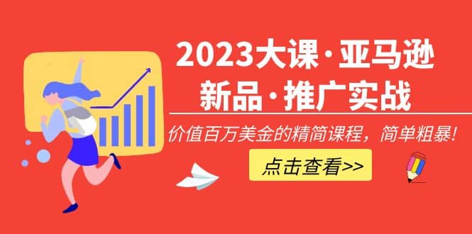 2023大课·亚马逊新品·推广实战：精简课程，简单粗暴祝创空间-网创项目资源站-副业项目-创业项目-搞钱项目祝创空间
