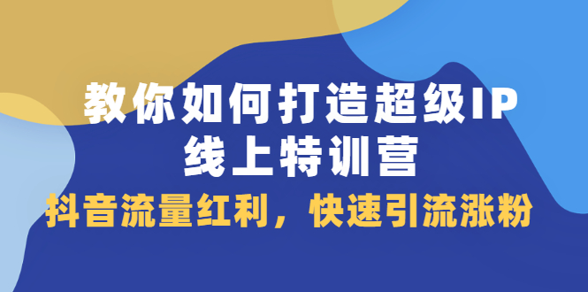 教你如何打造超级IP线上特训营,抖音流量红利新机遇祝创空间-网创项目资源站-副业项目-创业项目-搞钱项目祝创空间