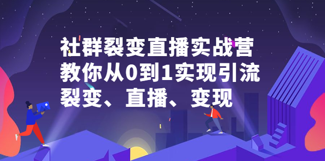 社群裂变直播实战营，教你从0到1实现引流、裂变、直播、变现祝创空间-网创项目资源站-副业项目-创业项目-搞钱项目祝创空间