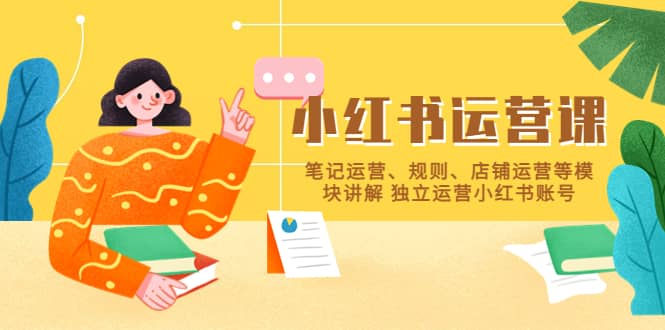 小红书·运营课，笔记运营、规则、店铺运营等模块讲解 独立运营小红书账号祝创空间-网创项目资源站-副业项目-创业项目-搞钱项目祝创空间