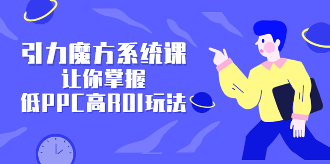 引力魔方系统课，让你掌握低PPC高ROI玩法，价值299元祝创空间-网创项目资源站-副业项目-创业项目-搞钱项目祝创空间
