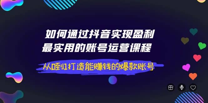 如何通过抖音实现盈利,最实用的账号运营课程 从0到1打造能赚钱的爆款账号祝创空间-网创项目资源站-副业项目-创业项目-搞钱项目祝创空间