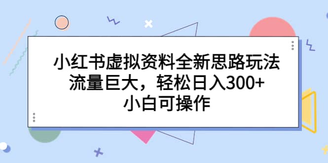 小红书虚拟资料全新思路玩法，流量巨大，轻松日入300+，小白可操作祝创空间-网创项目资源站-副业项目-创业项目-搞钱项目祝创空间