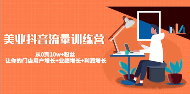 美业抖音流量训练营：从0到10w+粉丝 让你的门店用户增长+业绩增长+利润增长祝创空间-网创项目资源站-副业项目-创业项目-搞钱项目祝创空间