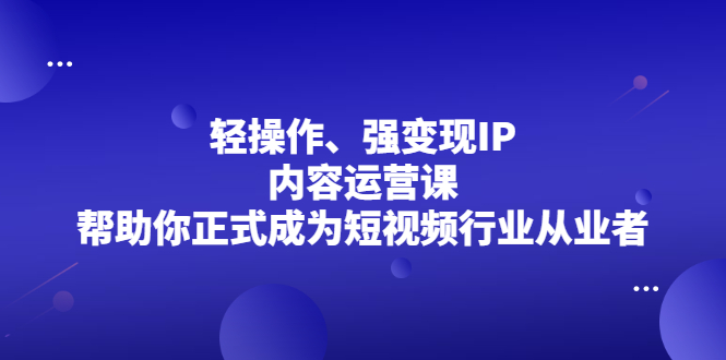 轻操作、强变现IP内容运营课,帮助你正式成为短视频行业从业者祝创空间-网创项目资源站-副业项目-创业项目-搞钱项目祝创空间