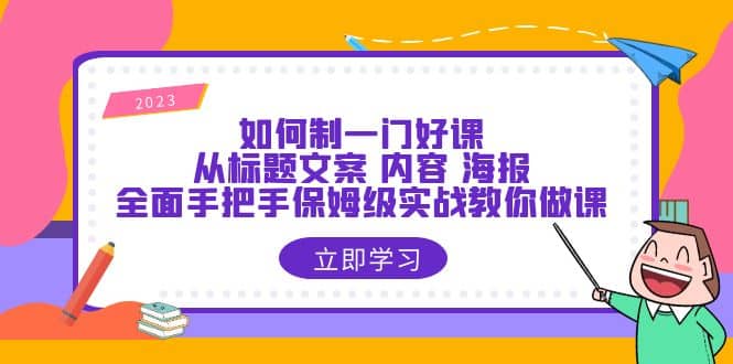 如何制一门·好课:从标题文案 内容 海报,全面手把手保姆级实战教你做课祝创空间-网创项目资源站-副业项目-创业项目-搞钱项目祝创空间