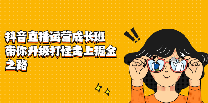 抖音直播运营成长班,带你升级打怪走上掘金之路祝创空间-网创项目资源站-副业项目-创业项目-搞钱项目祝创空间