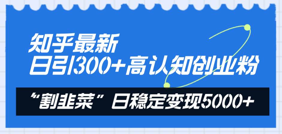 知乎最新日引300+高认知创业粉，“割韭菜”日稳定变现5000+祝创空间-网创项目资源站-副业项目-创业项目-搞钱项目祝创空间