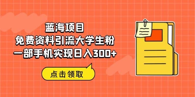 蓝海项目，免费资料引流大学生粉一部手机实现日入300+祝创空间-网创项目资源站-副业项目-创业项目-搞钱项目祝创空间