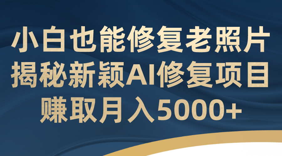 小白也能修复老照片！揭秘新颖AI修复项目，赚取月入5000+祝创空间-网创项目资源站-副业项目-创业项目-搞钱项目祝创空间