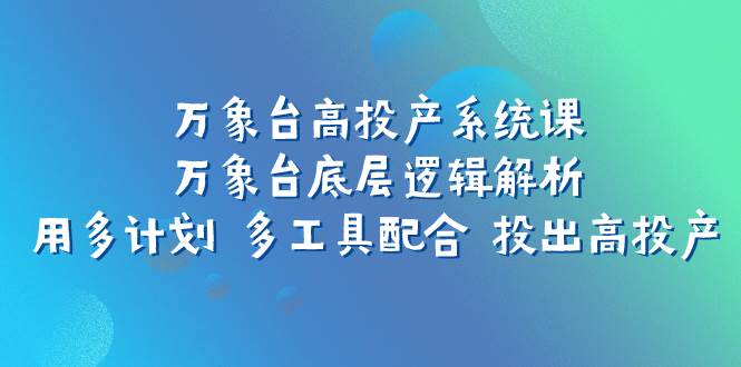 万象台高投产系统课：万象台底层逻辑解析 用多计划 多工具配合 投出高投产祝创空间-网创项目资源站-副业项目-创业项目-搞钱项目祝创空间