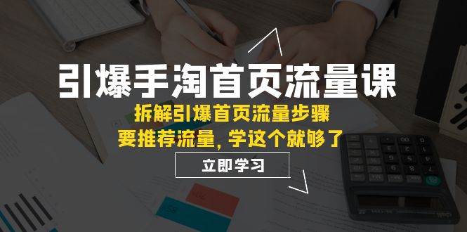 引爆-手淘首页流量课：拆解引爆首页流量步骤，要推荐流量，学这个就够了祝创空间-网创项目资源站-副业项目-创业项目-搞钱项目祝创空间