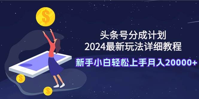 头条号分成计划：2024最新玩法详细教程，新手小白轻松上手月入20000+祝创空间-网创项目资源站-副业项目-创业项目-搞钱项目祝创空间