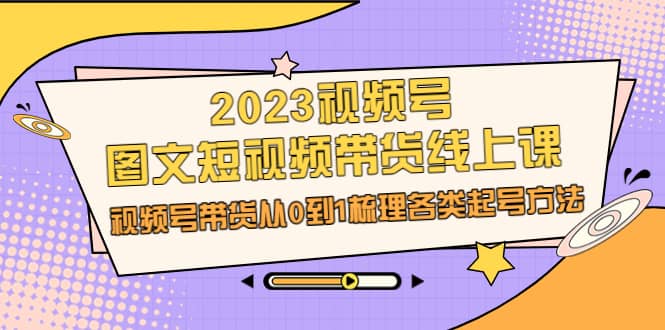 2023视频号-图文短视频带货线上课,视频号带货从0到1梳理各类起号方法祝创空间-网创项目资源站-副业项目-创业项目-搞钱项目祝创空间