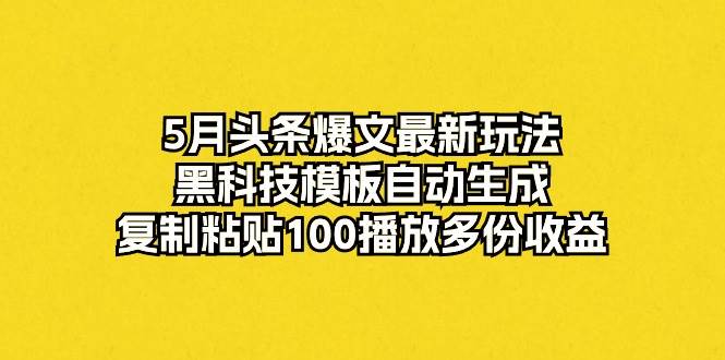 5月头条爆文最新玩法，黑科技模板自动生成，复制粘贴100播放多份收益祝创空间-网创项目资源站-副业项目-创业项目-搞钱项目祝创空间