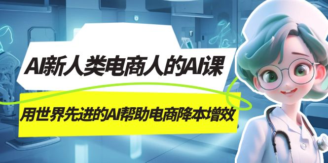 AI-新人类电商人的AI课，用世界先进的AI帮助电商降本增效祝创空间-网创项目资源站-副业项目-创业项目-搞钱项目祝创空间