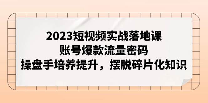 2023短视频实战落地课,账号爆款流量密码,操盘手培养提升,摆脱碎片化知识祝创空间-网创项目资源站-副业项目-创业项目-搞钱项目祝创空间