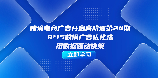 跨境电商-广告开启高阶课第24期，8*15数模广告优化法，用数据驱动决策祝创空间-网创项目资源站-副业项目-创业项目-搞钱项目祝创空间