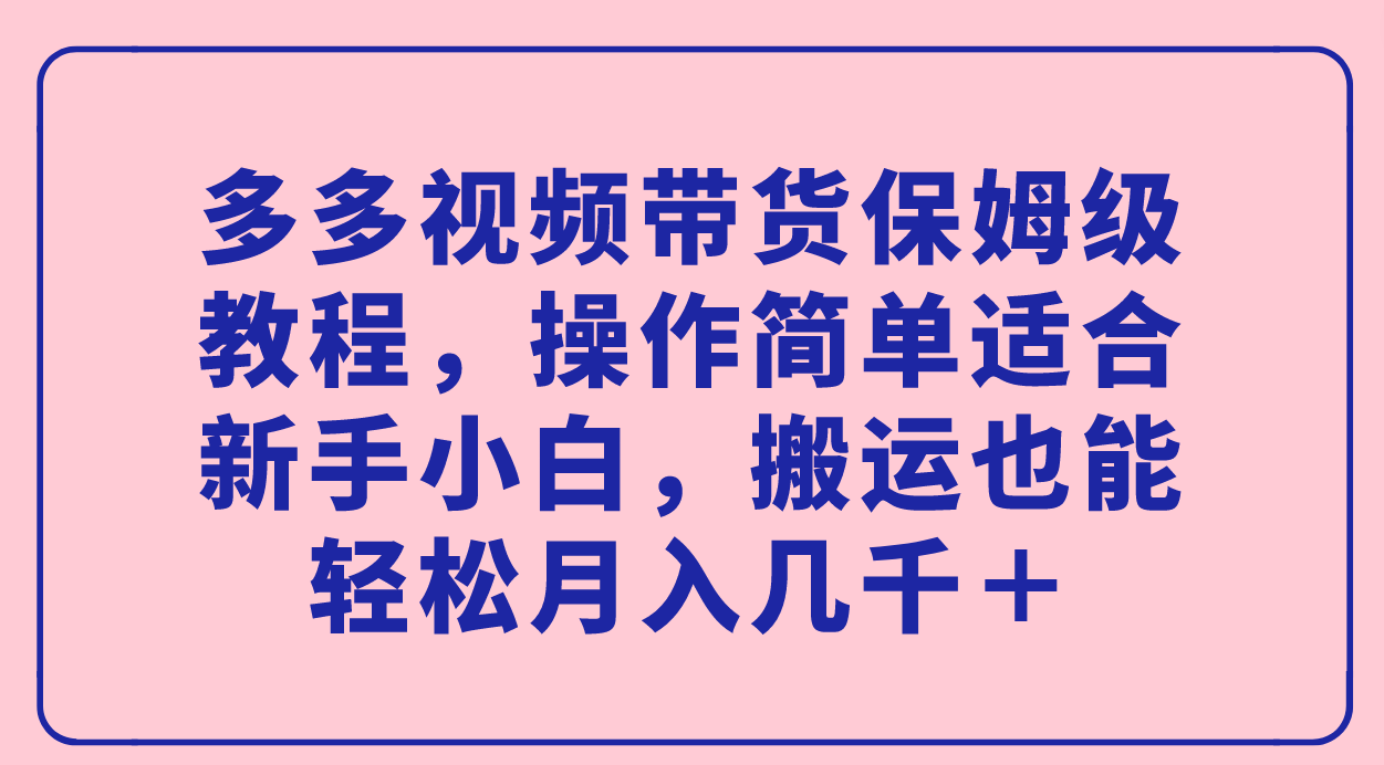 多多视频带货保姆级教程，操作简单适合新手小白，搬运也能轻松月入几千＋祝创空间-网创项目资源站-副业项目-创业项目-搞钱项目祝创空间