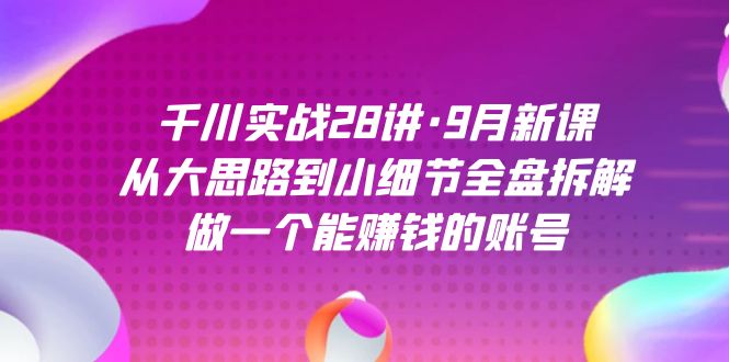 千川实战28讲·9月新课:从大思路到小细节全盘拆解,做一个能赚钱的账号祝创空间-网创项目资源站-副业项目-创业项目-搞钱项目祝创空间