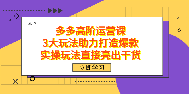 拼多多高阶·运营课，3大玩法助力打造爆款，实操玩法直接亮出干货祝创空间-网创项目资源站-副业项目-创业项目-搞钱项目祝创空间