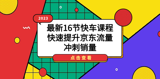 2023最新16节快车课程，快速提升京东流量，冲刺销量祝创空间-网创项目资源站-副业项目-创业项目-搞钱项目祝创空间