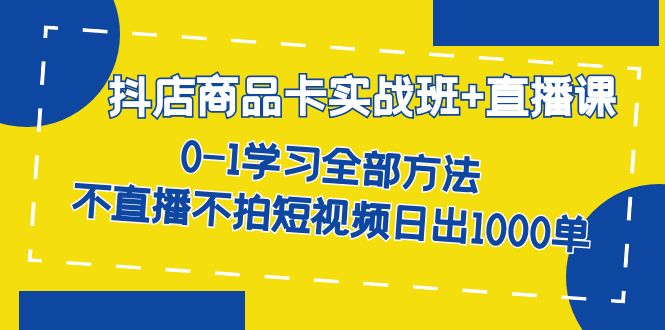 抖店商品卡实战班+直播课-8月 0-1学习全部方法 不直播不拍短视频日出1000单祝创空间-网创项目资源站-副业项目-创业项目-搞钱项目祝创空间
