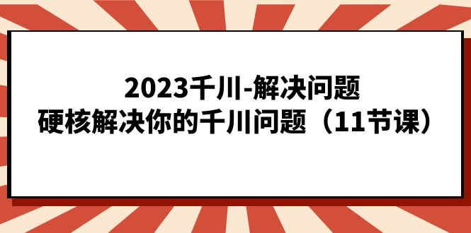 2023千川-解决问题，硬核解决你的千川问题（11节课）祝创空间-网创项目资源站-副业项目-创业项目-搞钱项目祝创空间