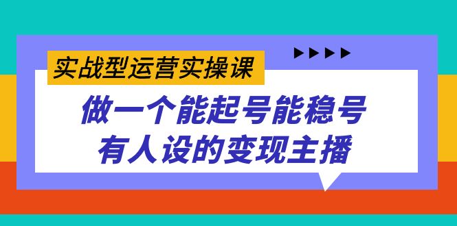 实战型运营实操课，做一个能起号能稳号有人设的变现主播祝创空间-网创项目资源站-副业项目-创业项目-搞钱项目祝创空间