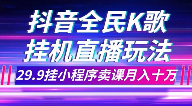 抖音全民K歌直播不露脸玩法,29.9挂小程序卖课月入10万祝创空间-网创项目资源站-副业项目-创业项目-搞钱项目祝创空间