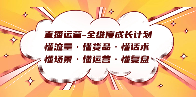 直播运营-全维度成长计划 懂流量·懂货品·懂话术·懂场景·懂运营·懂复盘祝创空间-网创项目资源站-副业项目-创业项目-搞钱项目祝创空间