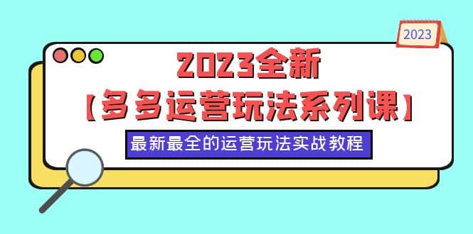 2023全新【多多运营玩法系列课】,最新最全的运营玩法,50节实战教程祝创空间-网创项目资源站-副业项目-创业项目-搞钱项目祝创空间