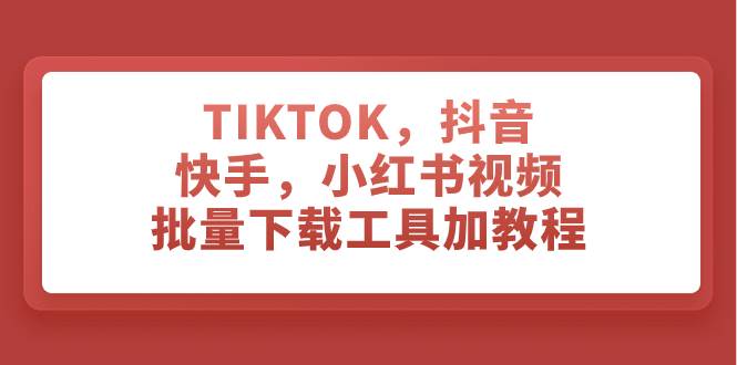TIKTOK,抖音,快手,小红书视频批量下载工具加教程祝创空间-网创项目资源站-副业项目-创业项目-搞钱项目祝创空间