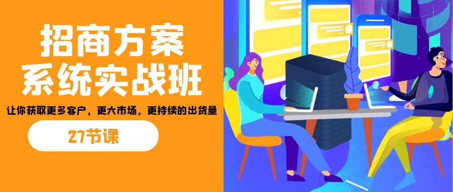 招商·方案系统实战班：让你获取更多客户，更大市场，更持续的出货量(27节)祝创空间-网创项目资源站-副业项目-创业项目-搞钱项目祝创空间