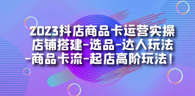 2023抖店商品卡运营实操：店铺搭建-选品-达人玩法-商品卡流-起店高阶玩玩祝创空间-网创项目资源站-副业项目-创业项目-搞钱项目祝创空间