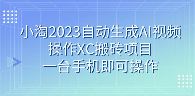 小淘2023自动生成AI视频操作XC搬砖项目,一台手机即可操作祝创空间-网创项目资源站-副业项目-创业项目-搞钱项目祝创空间