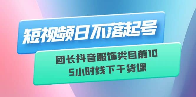 短视频日不落起号【6月11线下课】团长抖音服饰类目前10 5小时线下干货课祝创空间-网创项目资源站-副业项目-创业项目-搞钱项目祝创空间